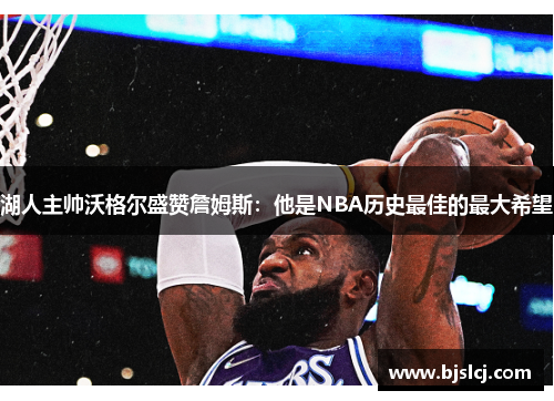 湖人主帅沃格尔盛赞詹姆斯：他是NBA历史最佳的最大希望